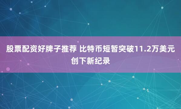 股票配资好牌子推荐 比特币短暂突破11.2万美元创下新纪录