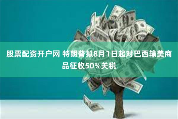 股票配资开户网 特朗普拟8月1日起对巴西输美商品征收50%关税