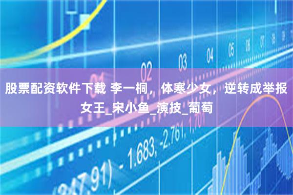 股票配资软件下载 李一桐，体寒少女，逆转成举报女王_宋小鱼_演技_葡萄
