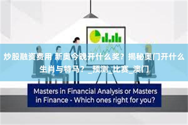炒股融资费用 新奥今晚开什么奖？揭秘奥门开什么生肖与特马？_预测_比赛_澳门