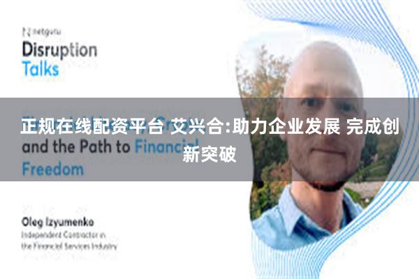 正规在线配资平台 艾兴合:助力企业发展 完成创新突破