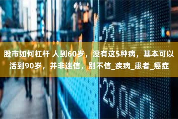 股市如何杠杆 人到60岁，没有这5种病，基本可以活到90岁，并非迷信，别不信_疾病_患者_癌症