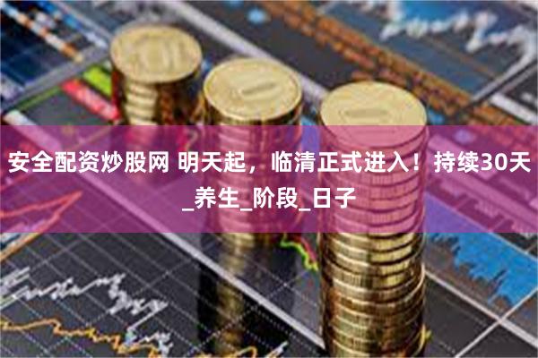 安全配资炒股网 明天起，临清正式进入！持续30天_养生_阶段_日子