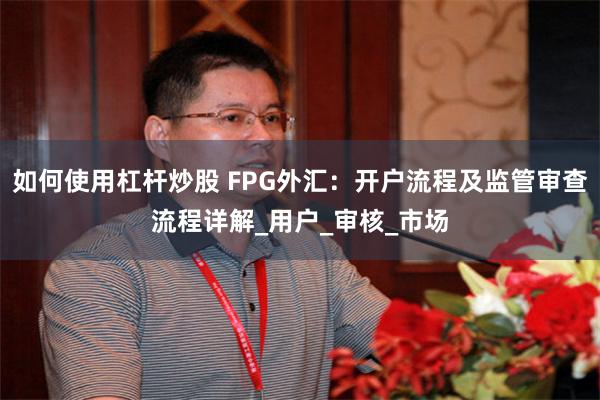 如何使用杠杆炒股 FPG外汇：开户流程及监管审查流程详解_用户_审核_市场