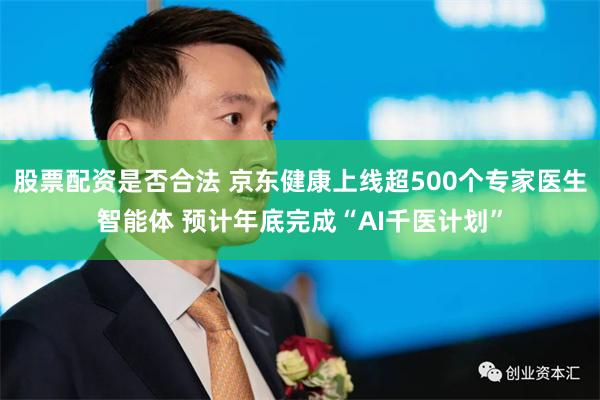 股票配资是否合法 京东健康上线超500个专家医生智能体 预计年底完成“AI千医计划”