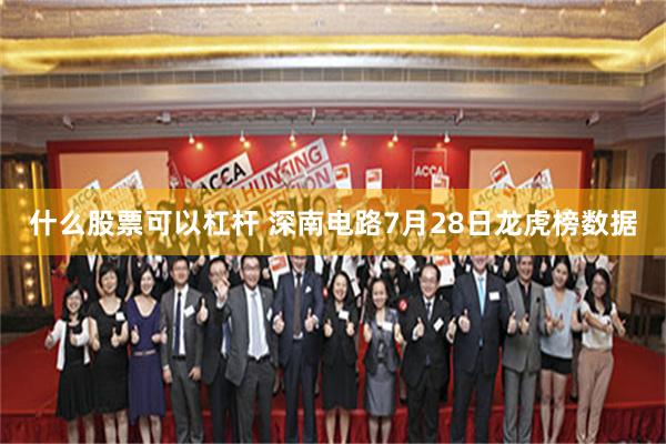 什么股票可以杠杆 深南电路7月28日龙虎榜数据