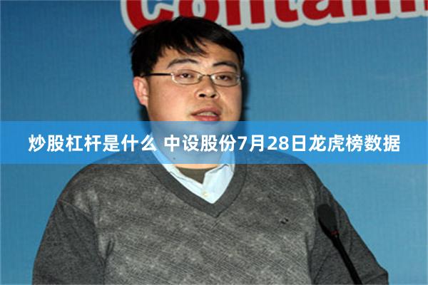 炒股杠杆是什么 中设股份7月28日龙虎榜数据
