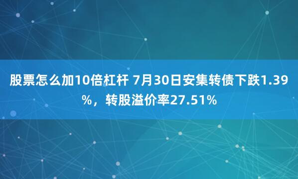 股票怎么加10倍杠杆 7月30日安集转债下跌1.39%，转股溢价率27.51%