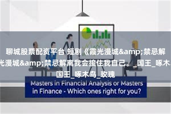 聊城股票配资平台 短剧《霞光漫城&禁忌解离》霞光漫城&禁忌解离我会接住我自己。_国王_啄木鸟_玫瑰