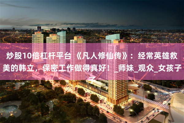 炒股10倍杠杆平台 《凡人修仙传》：经常英雄救美的韩立，保密工作做得真好！_师妹_观众_女孩子