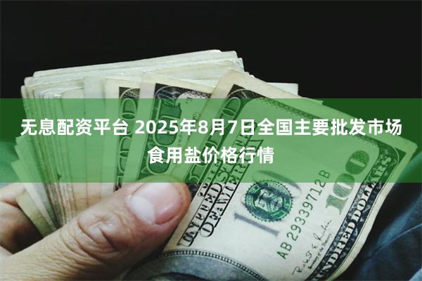 无息配资平台 2025年8月7日全国主要批发市场食用盐价格行情