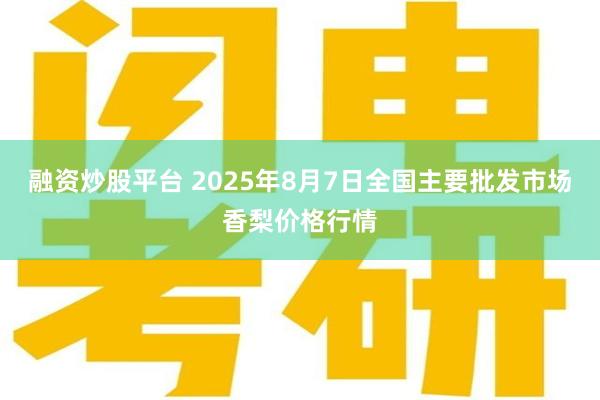 融资炒股平台 2025年8月7日全国主要批发市场香梨价格行情