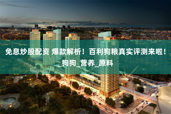 免息炒股配资 爆款解析！百利狗粮真实评测来啦！_狗狗_营养_原料