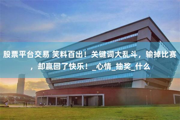 股票平台交易 笑料百出！关键词大乱斗，输掉比赛，却赢回了快乐！_心情_抽奖_什么