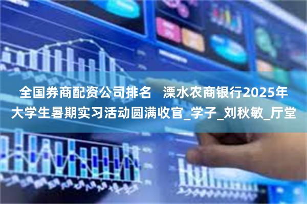 全国券商配资公司排名   溧水农商银行2025年大学生暑期实习活动圆满收官_学子_刘秋敏_厅堂