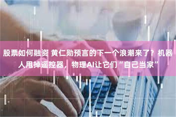 股票如何融资 黄仁勋预言的下一个浪潮来了？机器人甩掉遥控器，物理AI让它们“自己当家”