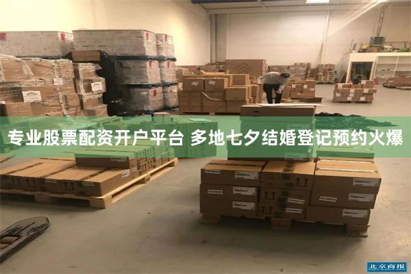 专业股票配资开户平台 多地七夕结婚登记预约火爆