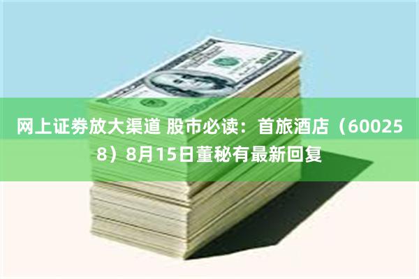 网上证劵放大渠道 股市必读：首旅酒店（600258）8月15日董秘有最新回复