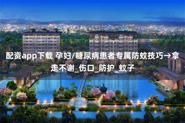 配资app下载 孕妇/糖尿病患者专属防蚊技巧→拿走不谢_伤口_防护_蚊子