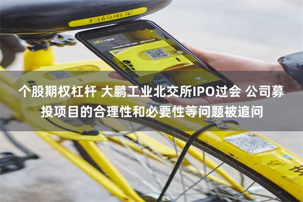 个股期权杠杆 大鹏工业北交所IPO过会 公司募投项目的合理性和必要性等问题被追问