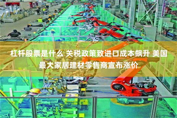 杠杆股票是什么 关税政策致进口成本飙升 美国最大家居建材零售商宣布涨价
