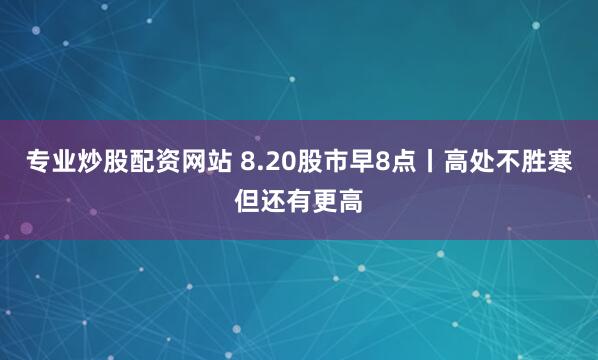专业炒股配资网站 8.20股市早8点丨高处不胜寒但还有更高