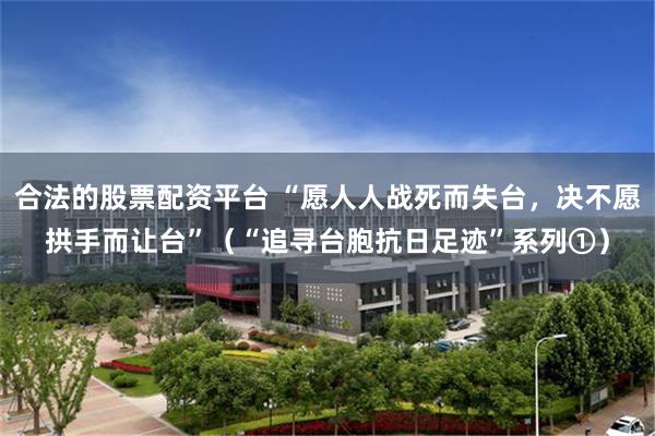合法的股票配资平台 “愿人人战死而失台，决不愿拱手而让台”（“追寻台胞抗日足迹”系列①）