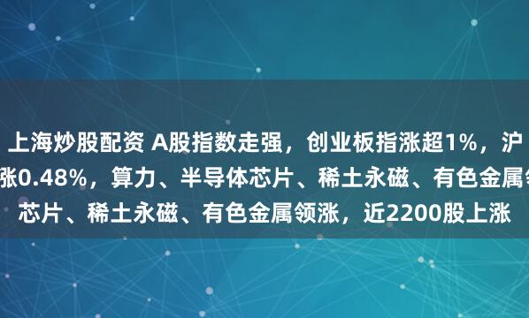 上海炒股配资 A股指数走强，创业板指涨超1%，沪指涨0.24%，深成指涨0.48%，算力、半导体芯片、稀土永磁、有色金属领涨，近2200股上涨