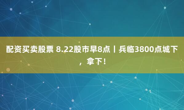 配资买卖股票 8.22股市早8点丨兵临3800点城下，拿下！