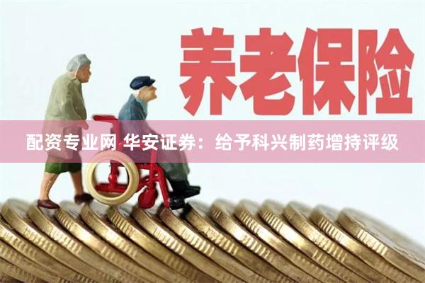 配资专业网 华安证券：给予科兴制药增持评级