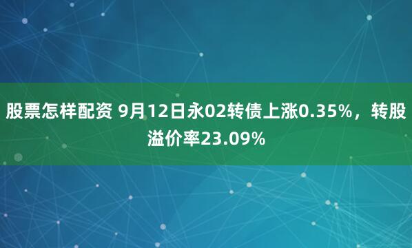 股票怎样配资 9月12日永02转债上涨0.35%，转股溢价率23.09%