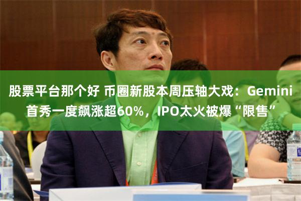 股票平台那个好 币圈新股本周压轴大戏：Gemini首秀一度飙涨超60%，IPO太火被爆“限售”