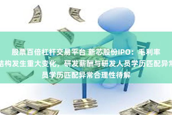 股票百倍杠杆交易平台 新芯股份IPO：毛利率骤降且利润结构发生重大变化，研发薪酬与研发人员学历匹配异常合理性待解