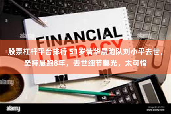 股票杠杆平台排行 51岁清华晨跑队刘小平去世,坚持晨跑8年,去世细节曝光,太可惜
