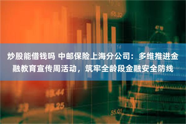炒股能借钱吗 中邮保险上海分公司：多维推进金融教育宣传周活动，筑牢全龄段金融安全防线