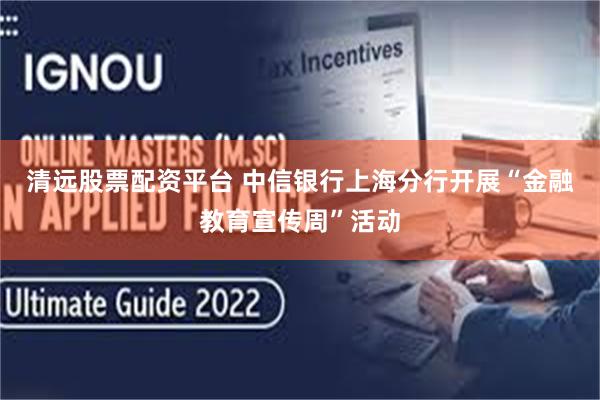 清远股票配资平台 中信银行上海分行开展“金融教育宣传周”活动