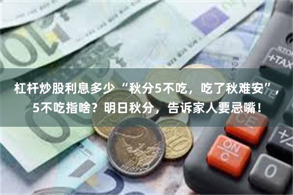 杠杆炒股利息多少 “秋分5不吃，吃了秋难安”，5不吃指啥？明日秋分，告诉家人要忌嘴！