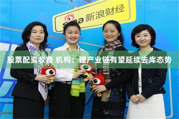 股票配资收费 机构：锂产业链有望延续去库态势