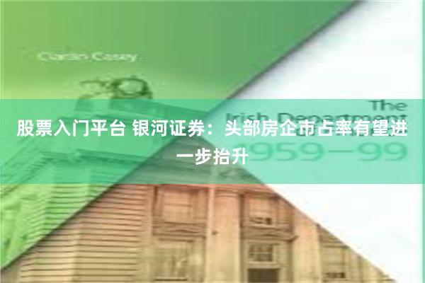 股票入门平台 银河证券：头部房企市占率有望进一步抬升