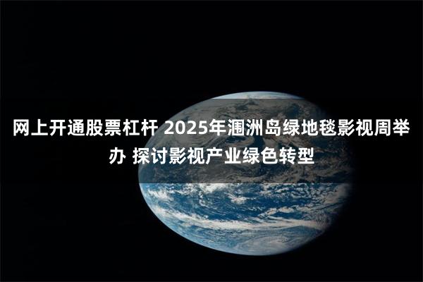 网上开通股票杠杆 2025年涠洲岛绿地毯影视周举办 探讨影视产业绿色转型