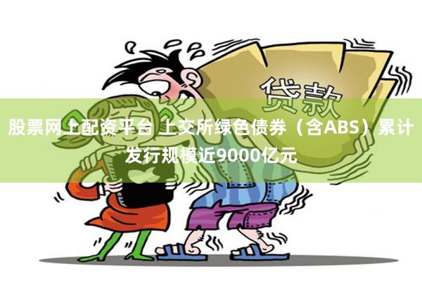 股票网上配资平台 上交所绿色债券(含ABS)累计发行规模近9000亿元