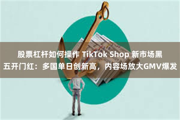 股票杠杆如何操作 TikTok Shop 新市场黑五开门红:多国单日创新高,内容场放大GMV爆发