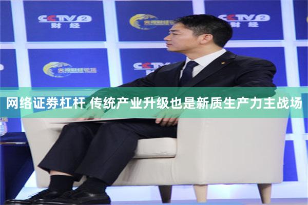 网络证劵杠杆 传统产业升级也是新质生产力主战场