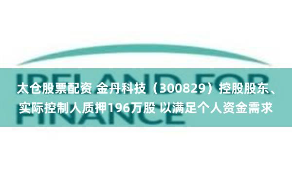 太仓股票配资 金丹科技(300829)控股股东、实际控制人质押196万股 以满足个人资金需求