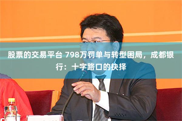 股票的交易平台 798万罚单与转型困局，成都银行：十字路口的抉择