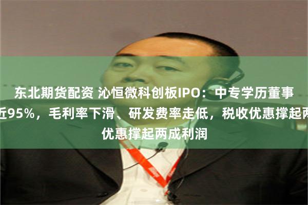 东北期货配资 沁恒微科创板IPO：中专学历董事长控股近95%，毛利率下滑、研发费率走低，税收优惠撑起两成利润