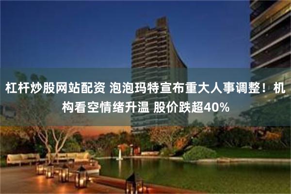 杠杆炒股网站配资 泡泡玛特宣布重大人事调整！机构看空情绪升温 股价跌超40%