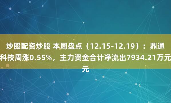 炒股配资炒股 本周盘点（12.15-12.19）：鼎通科技周涨0.55%，主力资金合计净流出7934.21万元