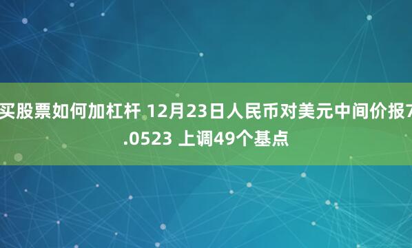 买股票如何加杠杆 12月23日人民币对美元中间价报7.0523 上调49个基点