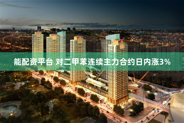 能配资平台 对二甲苯连续主力合约日内涨3%